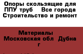 Опоры скользящие для ППУ труб. - Все города Строительство и ремонт » Материалы   . Московская обл.,Дубна г.